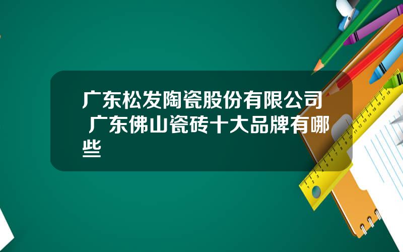 广东松发陶瓷股份有限公司 广东佛山瓷砖十大品牌有哪些